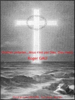 Chrétien unitarien ; Jésus n'est pas Dieu, Dieu merci.